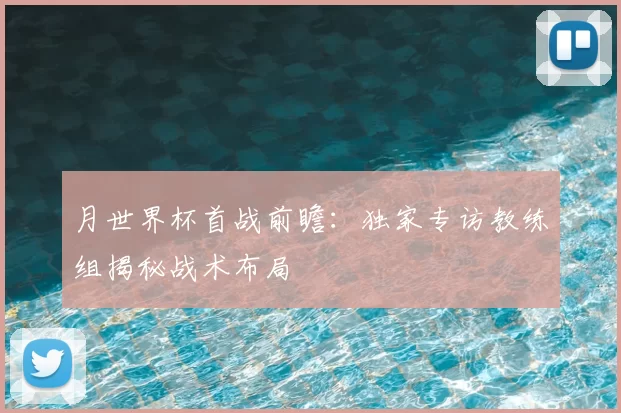 月世界杯首战前瞻：独家专访教练组揭秘战术布局