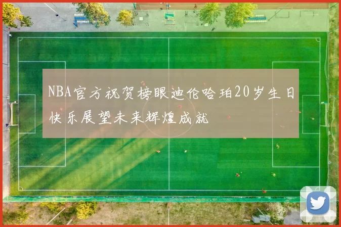 NBA官方祝贺榜眼迪伦哈珀20岁生日快乐展望未来辉煌成就