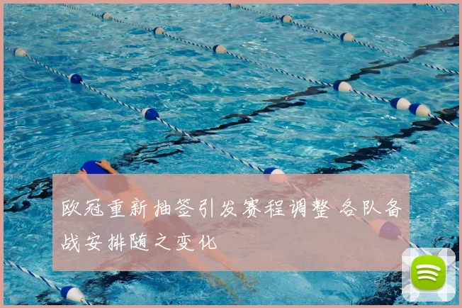 欧冠重新抽签引发赛程调整 各队备战安排随之变化