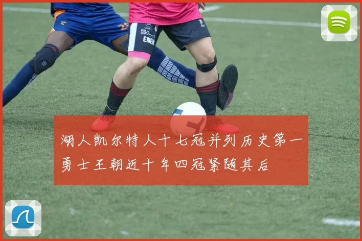 湖人凯尔特人十七冠并列历史第一勇士王朝近十年四冠紧随其后