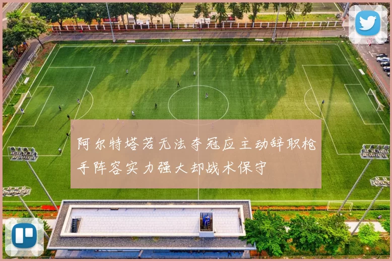 阿尔特塔若无法夺冠应主动辞职枪手阵容实力强大却战术保守