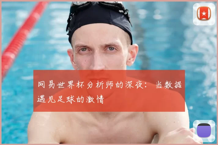 网易世界杯分析师的深夜:当数据遇见足球的激情