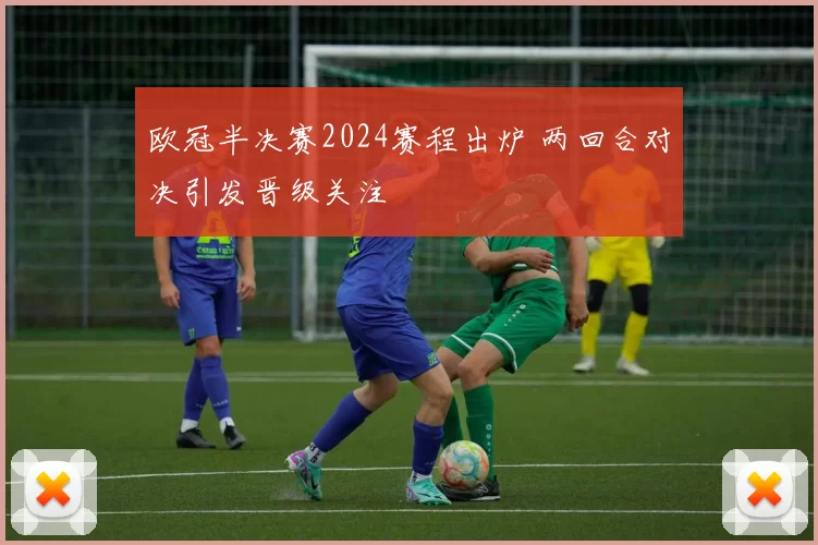 欧冠半决赛2024赛程出炉 两回合对决引发晋级关注