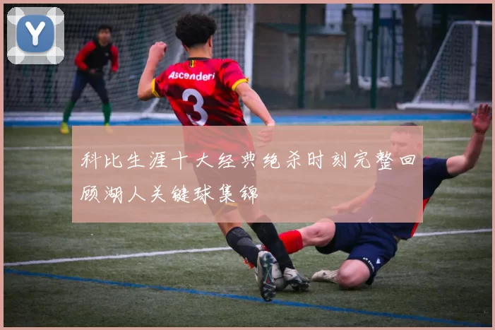 科比生涯十大经典绝杀时刻完整回顾湖人关键球集锦