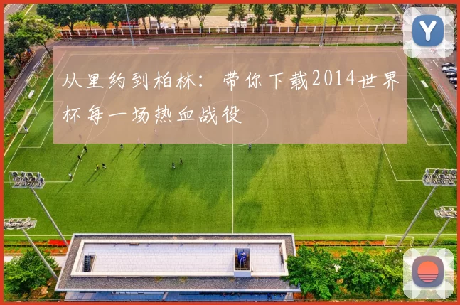 从里约到柏林:带你下载2014世界杯每一场热血战役