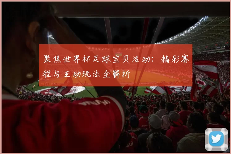 聚焦世界杯足球宝贝活动：精彩赛程与互动玩法全解析