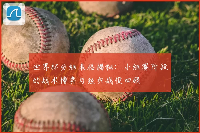 世界杯分组表格揭秘：小组赛阶段的战术博弈与经典战役回顾