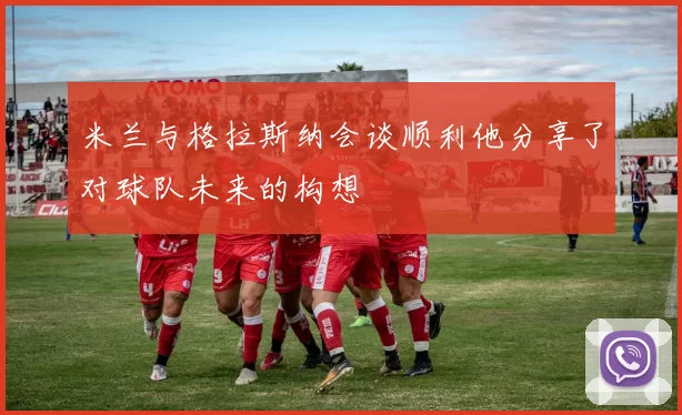 米兰与格拉斯纳会谈顺利他分享了对球队未来的构想
