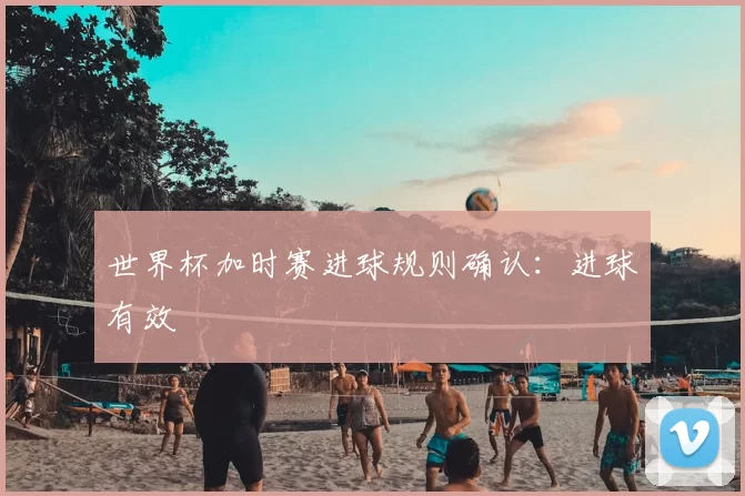 世界杯加时赛进球规则确认:进球有效