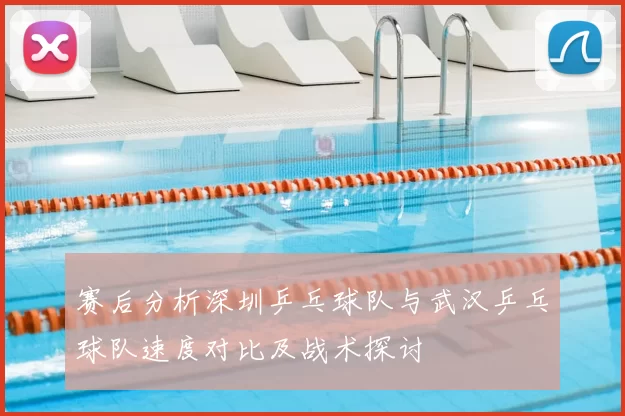 赛后分析深圳乒乓球队与武汉乒乓球队速度对比及战术探讨