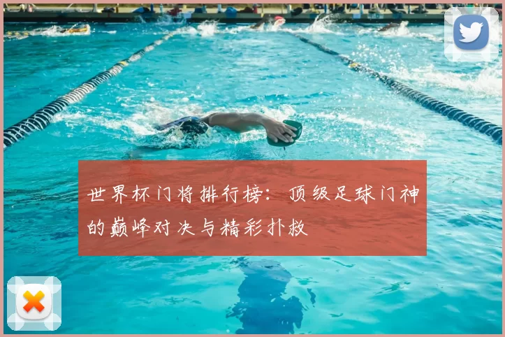 世界杯门将排行榜:顶级足球门神的巅峰对决与精彩扑救