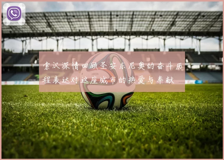 索汉深情回顾圣安东尼奥的奋斗历程表达对这座城市的热爱与奉献