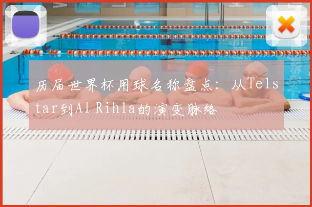 历届世界杯用球名称盘点：从Telstar到Al Rihla的演变脉络