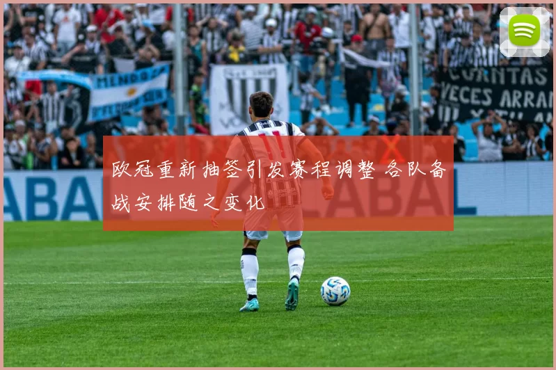 欧冠重新抽签引发赛程调整 各队备战安排随之变化