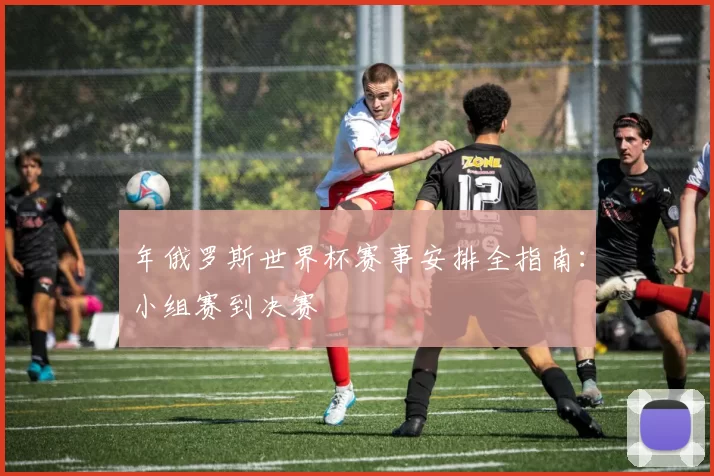 年俄罗斯世界杯赛事安排全指南:小组赛到决赛