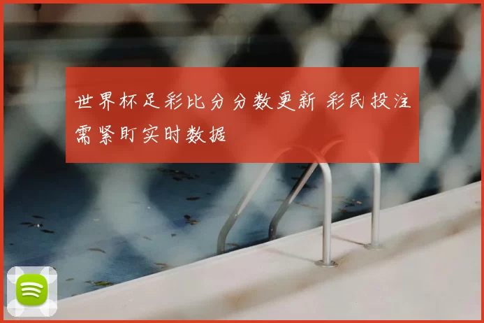 世界杯足彩比分分数更新 彩民投注需紧盯实时数据
