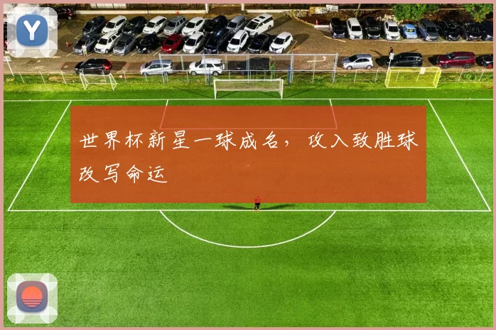 世界杯新星一球成名,攻入致胜球改写命运