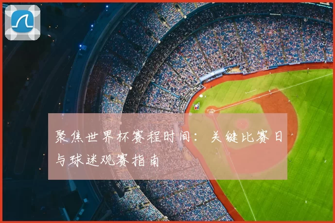 聚焦世界杯赛程时间:关键比赛日与球迷观赛指南
