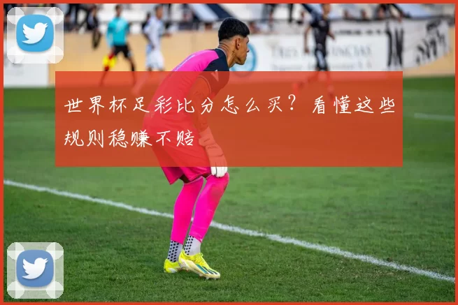 世界杯足彩比分怎么买?看懂这些规则稳赚不赔