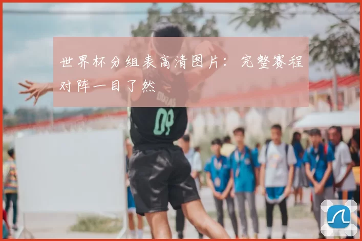 世界杯分组表高清图片：完整赛程对阵一目了然