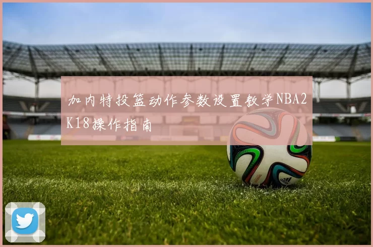 加内特投篮动作参数设置教学NBA2K18操作指南