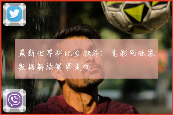 最新世界杯比分推荐：竞彩网独家数据解读赛事走向