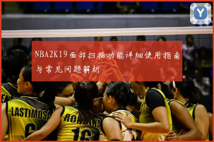 NBA2K19面部扫描功能详细使用指南与常见问题解析
