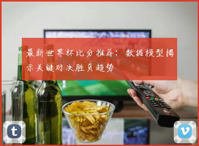 最新世界杯比分推荐:数据模型揭示关键对决胜负趋势