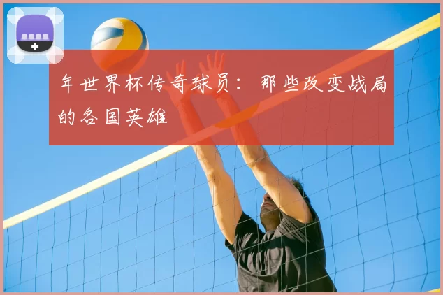 年世界杯传奇球员：那些改变战局的各国英雄