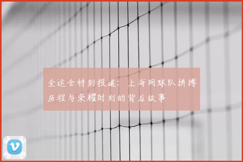 全运会特别报道:上海网球队拼搏历程与荣耀时刻的背后故事