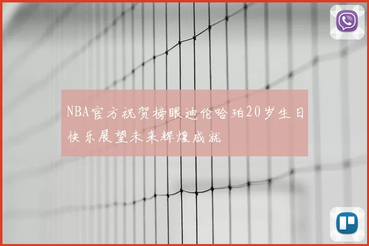 NBA官方祝贺榜眼迪伦哈珀20岁生日快乐展望未来辉煌成就