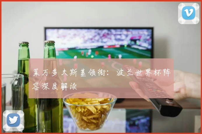 莱万多夫斯基领衔:波兰世界杯阵容深度解读