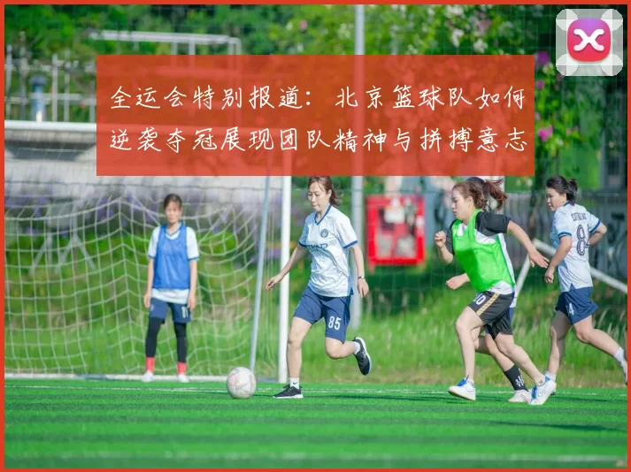 全运会特别报道:北京篮球队如何逆袭夺冠展现团队精神与拼搏意志