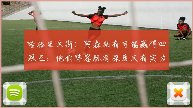哈格里夫斯:阿森纳有可能赢得四冠王,他们阵容既有深度又有实力