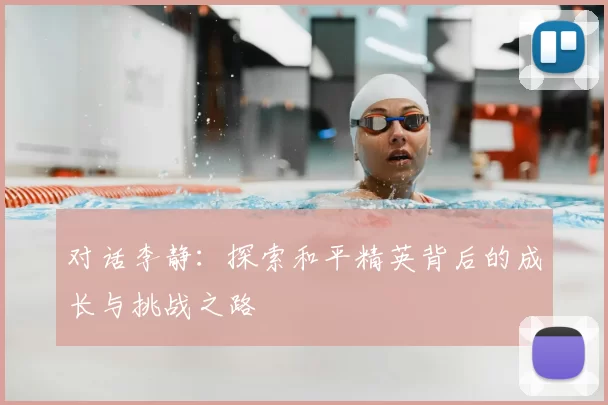 对话李静:探索和平精英背后的成长与挑战之路