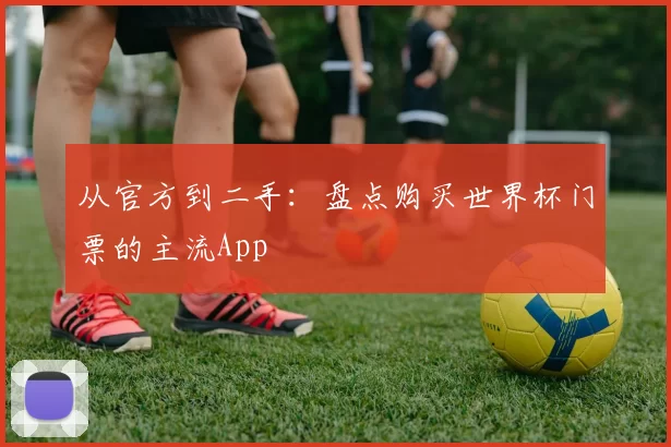 从官方到二手:盘点购买世界杯门票的主流App