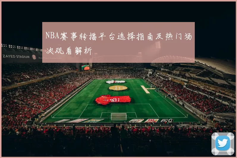 NBA赛事转播平台选择指南及热门场次观看解析