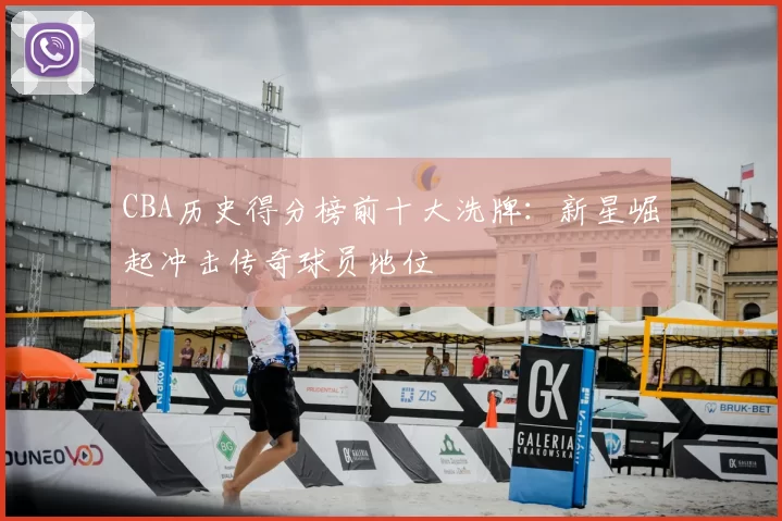 CBA历史得分榜前十大洗牌：新星崛起冲击传奇球员地位