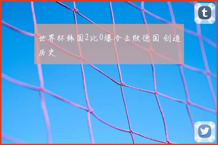 世界杯韩国2比0爆冷击败德国 创造历史