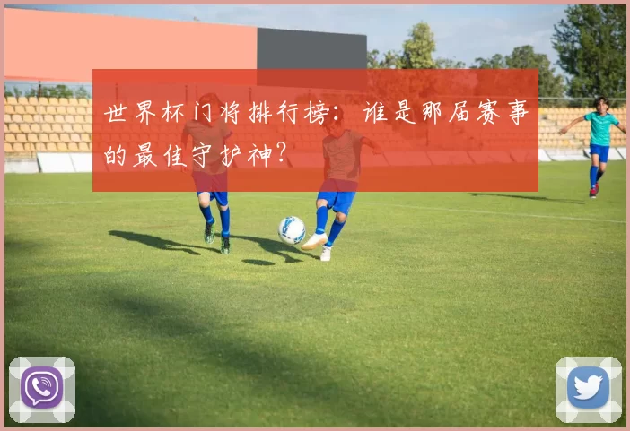 世界杯门将排行榜:谁是那届赛事的最佳守护神?