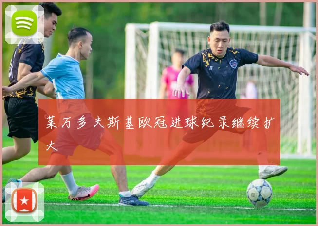 莱万多夫斯基欧冠进球纪录继续扩大