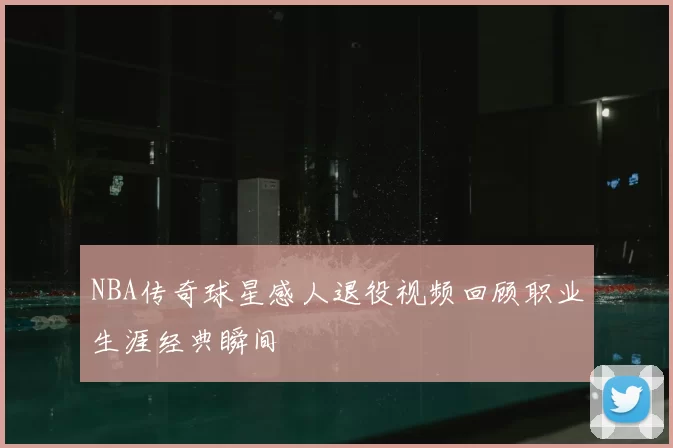 NBA传奇球星感人退役视频回顾职业生涯经典瞬间