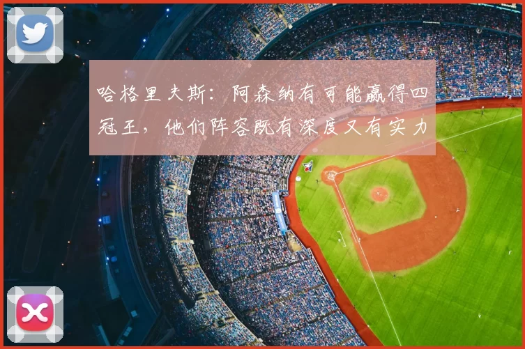 哈格里夫斯：阿森纳有可能赢得四冠王，他们阵容既有深度又有实力