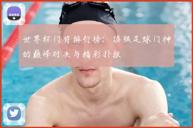 世界杯门将排行榜：顶级足球门神的巅峰对决与精彩扑救