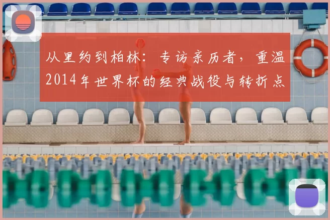 从里约到柏林：专访亲历者，重温2014年世界杯的经典战役与转折点