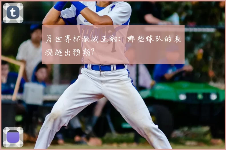 月世界杯激战正酣:哪些球队的表现超出预期?