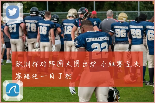 欧洲杯对阵图大图出炉 小组赛至决赛路径一目了然