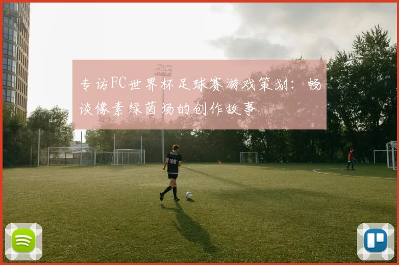 专访FC世界杯足球赛游戏策划:畅谈像素绿茵场的创作故事