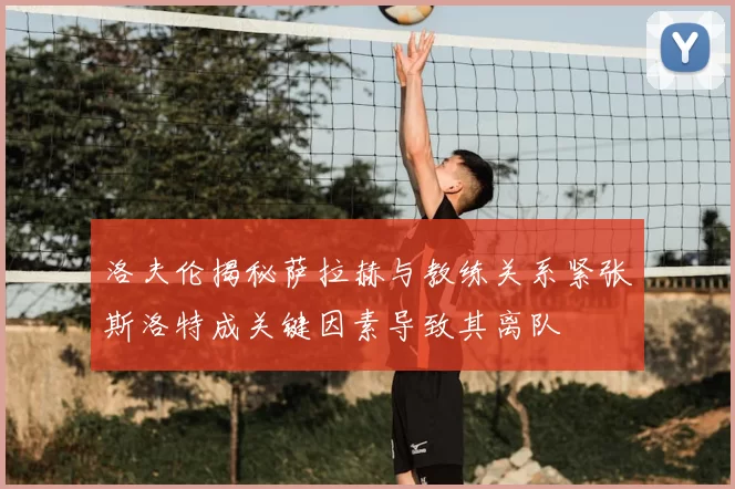 洛夫伦揭秘萨拉赫与教练关系紧张斯洛特成关键因素导致其离队