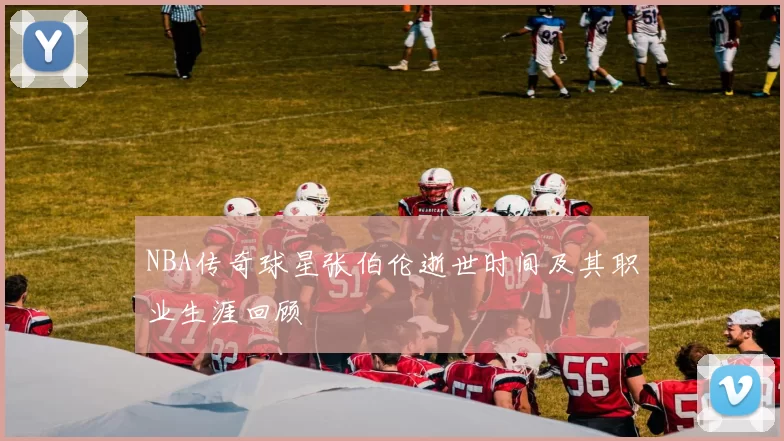 NBA传奇球星张伯伦逝世时间及其职业生涯回顾